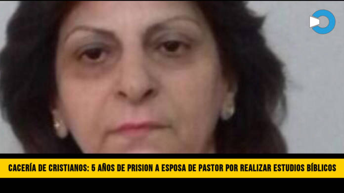 CacerÃ­a de Cristianos: Condenan a 5 aÃ±os de PrisiÃ³n a Esposa de Pastor por dar Estudios BÃ­blicos